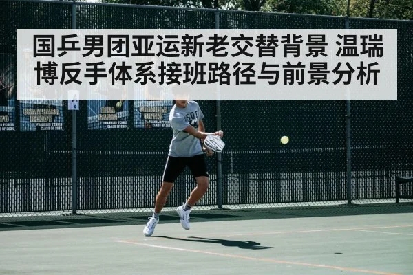 国乒男团亚运新老交替背景 温瑞博反手体系接班路径与前景分析