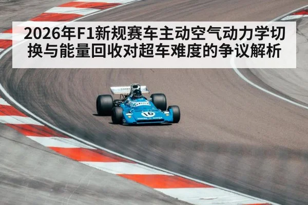 2026年F1新规赛车主动空气动力学切换与能量回收对超车难度的争议解析