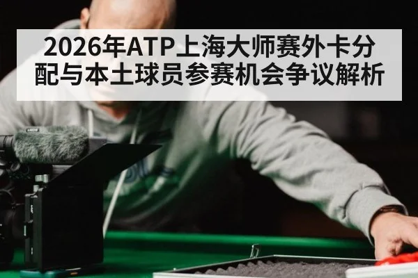 2026年ATP上海大师赛外卡分配与本土球员参赛机会争议解析