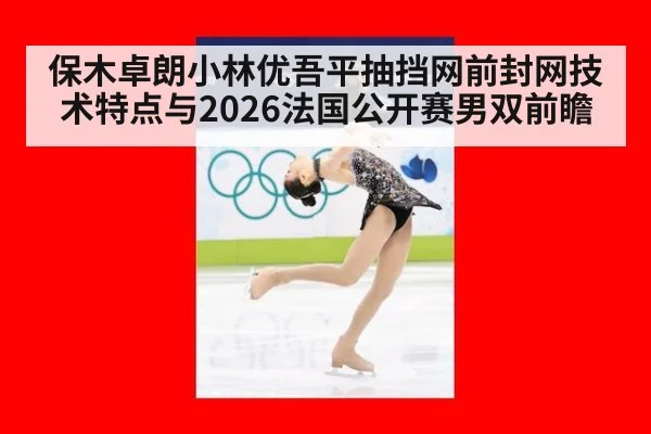 保木卓朗小林优吾平抽挡网前封网技术特点与2026法国公开赛男双前瞻