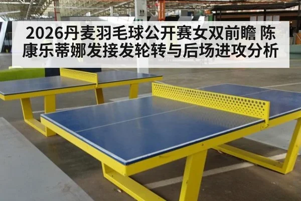 2026丹麦羽毛球公开赛女双前瞻 陈康乐蒂娜发接发轮转与后场进攻分析