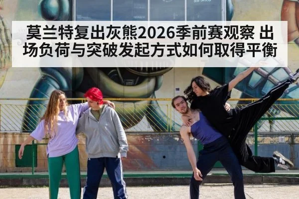 莫兰特复出灰熊2026季前赛观察 出场负荷与突破发起方式如何取得平衡