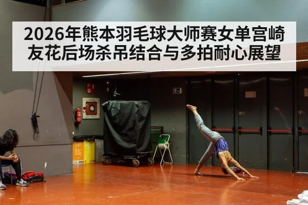 2026年熊本羽毛球大师赛女单宫崎友花后场杀吊结合与多拍耐心展望
