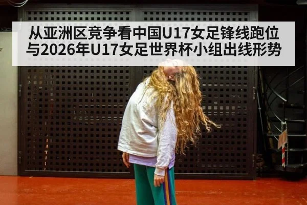 从亚洲区竞争看中国U17女足锋线跑位与2026年U17女足世界杯小组出线形势